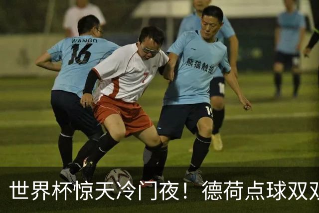 世界杯惊天冷门夜！德荷点球双双出局，利物浦无奈迎最大利好