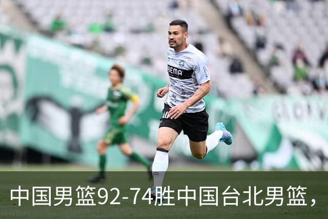 中国男篮92-74胜中国台北男篮，成功晋级世预赛第二阶段