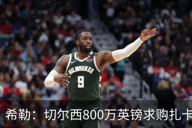 希勒：切尔西800万英镑求购扎卡太离谱，上赛季他是英超最佳之一