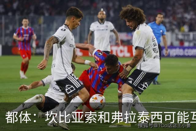 都体：坎比亚索和弗拉泰西可能互换，但国米需要加钱给尤文