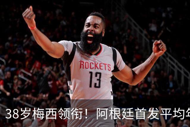 38岁梅西领衔！阿根廷首发平均年龄：29.1岁 25岁阿尔马达最年轻